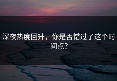 深夜热度回升，你是否错过了这个时间点？