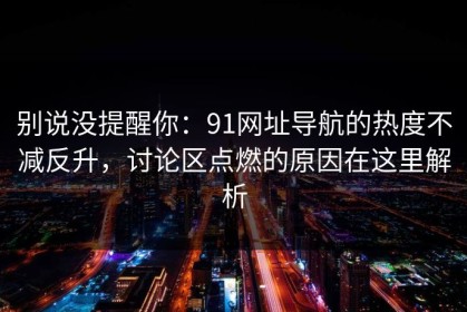 别说没提醒你：91网址导航的热度不减反升，讨论区点燃的原因在这里解析