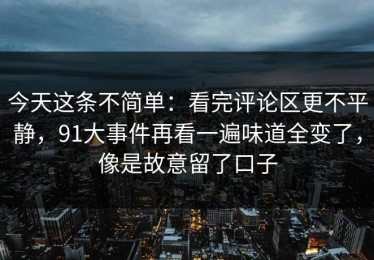 今天这条不简单：看完评论区更不平静，91大事件再看一遍味道全变了，像是故意留了口子