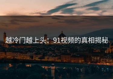 越冷门越上头：91视频的真相揭秘