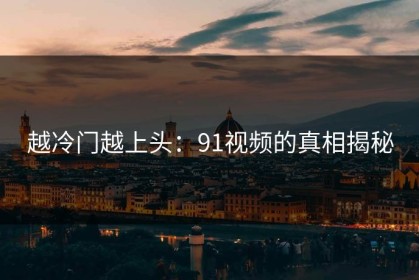 越冷门越上头：91视频的真相揭秘