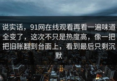 说实话，91网在线观看再看一遍味道全变了，这次不只是热度高，像一把把旧账翻到台面上，看到最后只剩沉默