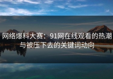 网络爆料大赛：91网在线观看的热潮与被压下去的关键词动向