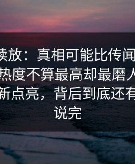有料继续放：真相可能比传闻还离谱，91视频热度不算最高却最磨人，把旧线索重新点亮，背后到底还有多少没说完