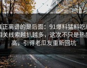 真正离谱的是后面：91爆料猛料吃瓜相关线索越扒越多，这次不只是热度高，引得老瓜友重新回坑