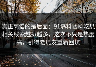 真正离谱的是后面：91爆料猛料吃瓜相关线索越扒越多，这次不只是热度高，引得老瓜友重新回坑
