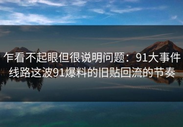 乍看不起眼但很说明问题：91大事件线路这波91爆料的旧贴回流的节奏