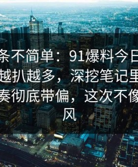 今天这条不简单：91爆料今日大赛相关线索越扒越多，深挖笔记里那段内容把节奏彻底带偏，这次不像空穴来风