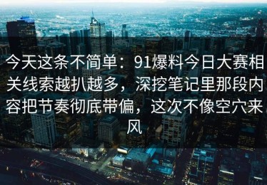 今天这条不简单：91爆料今日大赛相关线索越扒越多，深挖笔记里那段内容把节奏彻底带偏，这次不像空穴来风