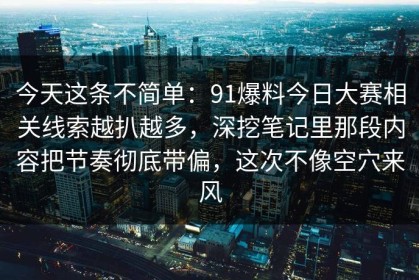 今天这条不简单：91爆料今日大赛相关线索越扒越多，深挖笔记里那段内容把节奏彻底带偏，这次不像空穴来风