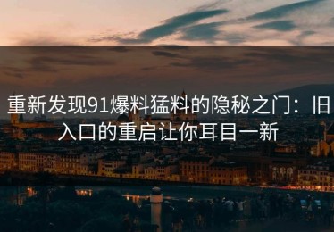 重新发现91爆料猛料的隐秘之门：旧入口的重启让你耳目一新