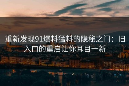 重新发现91爆料猛料的隐秘之门：旧入口的重启让你耳目一新