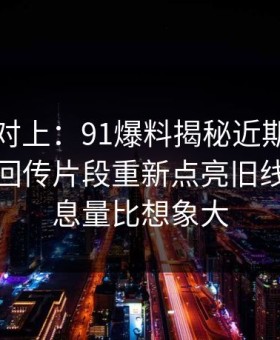 线索刚对上：91爆料揭秘近期最怪的一条，回传片段重新点亮旧线索，信息量比想象大