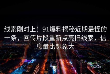 线索刚对上：91爆料揭秘近期最怪的一条，回传片段重新点亮旧线索，信息量比想象大