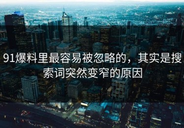 91爆料里最容易被忽略的，其实是搜索词突然变窄的原因