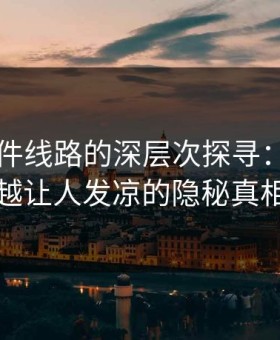91大事件线路的深层次探寻：越往后越让人发凉的隐秘真相