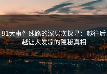 91大事件线路的深层次探寻：越往后越让人发凉的隐秘真相