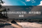 细思极恐的91网址导航：揭开隐藏的真相