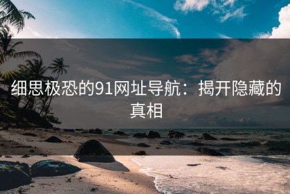 细思极恐的91网址导航：揭开隐藏的真相