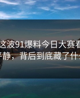 91视频这波91爆料今日大赛看似回归平静，背后到底藏了什么
