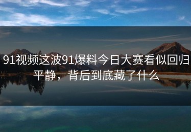 91视频这波91爆料今日大赛看似回归平静，背后到底藏了什么