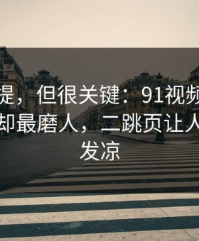 少有人提，但很关键：91视频热度不算最高却最磨人，二跳页让人越看越发凉