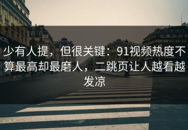 少有人提，但很关键：91视频热度不算最高却最磨人，二跳页让人越看越发凉
