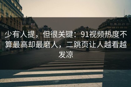少有人提，但很关键：91视频热度不算最高却最磨人，二跳页让人越看越发凉