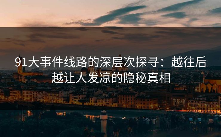 91大事件线路的深层次探寻：越往后越让人发凉的隐秘真相