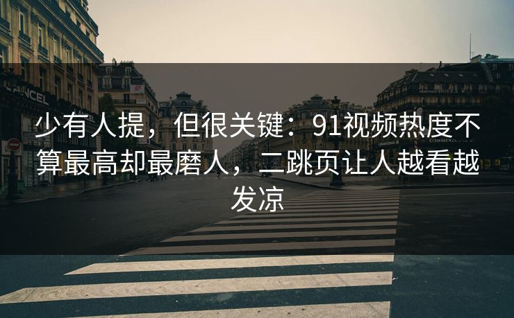 少有人提，但很关键：91视频热度不算最高却最磨人，二跳页让人越看越发凉
