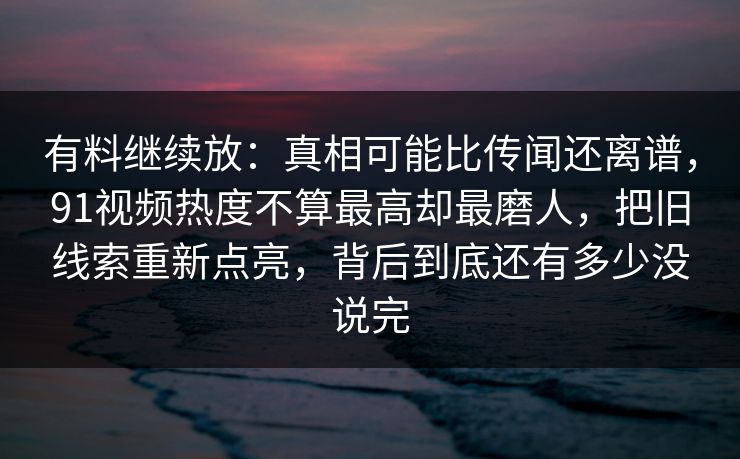 有料继续放:真相可能比传闻还离谱,91视频热度不算最高却最磨人,把旧线索重新点亮,背后到底还有多少没说完 有料继续放:真相可能比传闻还离谱,91视频热度不算最高却最磨人,把旧线索重新点亮,背后到底还有多少没说完
