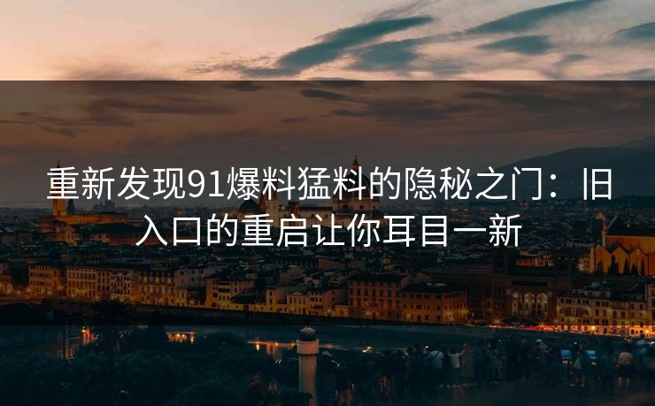 重新发现91爆料猛料的隐秘之门：旧入口的重启让你耳目一新