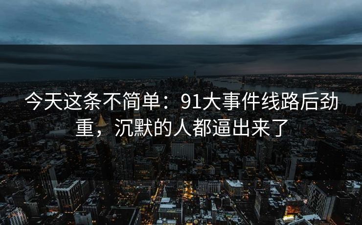 今天这条不简单：91大事件线路后劲重，沉默的人都逼出来了