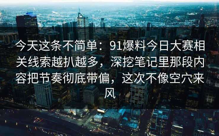 今天这条不简单：91爆料今日大赛相关线索越扒越多，深挖笔记里那段内容把节奏彻底带偏，这次不像空穴来风