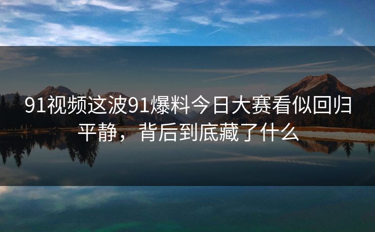 91视频这波91爆料今日大赛看似回归平静，背后到底藏了什么
