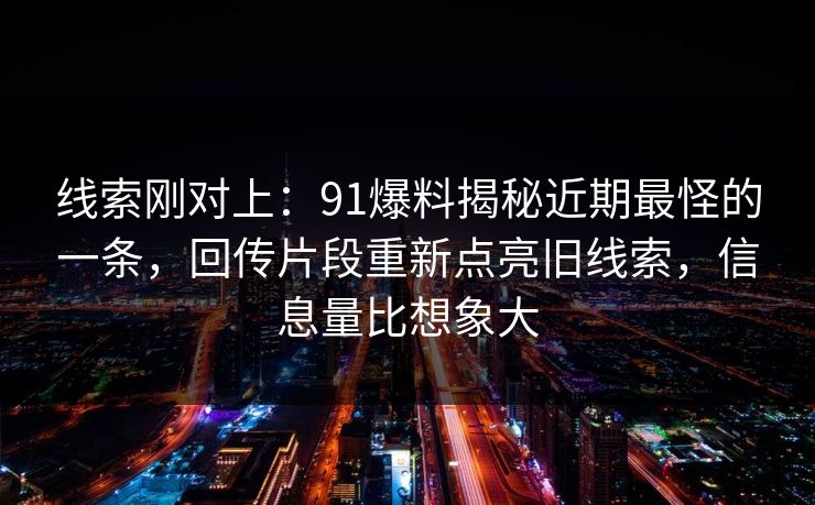 线索刚对上：91爆料揭秘近期最怪的一条，回传片段重新点亮旧线索，信息量比想象大