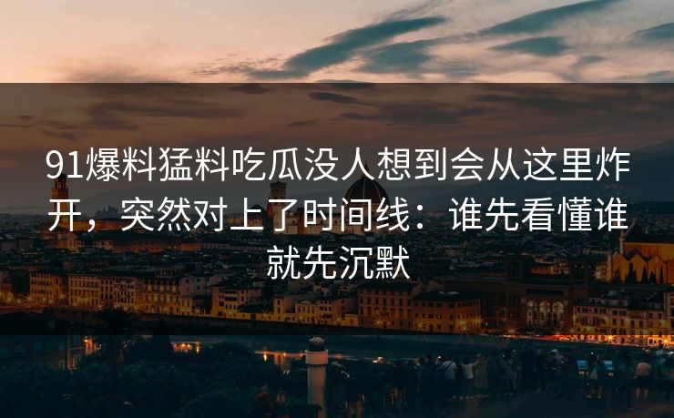 91爆料猛料吃瓜没人想到会从这里炸开,突然对上了时间线:谁先看懂谁就先沉默 91爆料猛料吃瓜没人想到会从这里炸开,突然对上了时间线:谁先看懂谁就先沉默